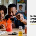 Astuces pour intéresser votre enfant aux sciences